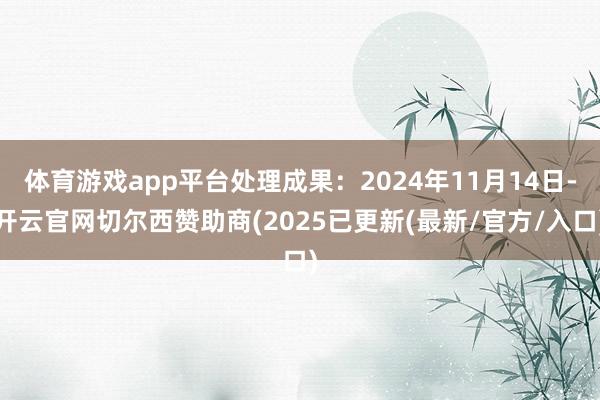 体育游戏app平台处理成果:2024年11月14日-开云官网切尔西赞助商(2025已更新(最新/官方/入口)