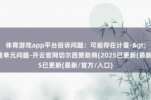 体育游戏app平台投诉问题:可能存在计量->使用行恶计量单元问题-开云官网切尔西赞助商(2025已更新(最新/官方/入口)