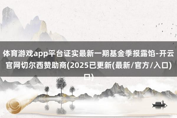 体育游戏app平台证实最新一期基金季报露馅-开云官网切尔西赞助商(2025已更新(最新/官方/入口)