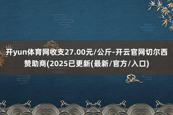 开yun体育网收支27.00元/公斤-开云官网切尔西赞助商(2025已更新(最新/官方/入口)