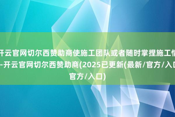 开云官网切尔西赞助商使施工团队或者随时掌捏施工情景-开云官网切尔西赞助商(2025已更新(最新/官方/入口)