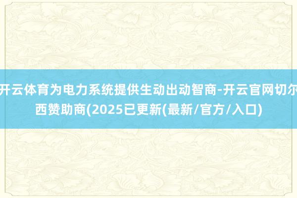 开云体育为电力系统提供生动出动智商-开云官网切尔西赞助商(2025已更新(最新/官方/入口)