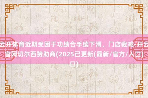 云开体育近期受困于功绩合手续下滑、门店裁减-开云官网切尔西赞助商(2025已更新(最新/官方/入口)