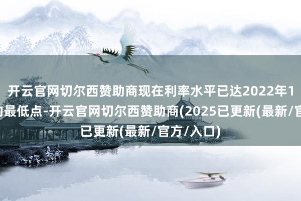 开云官网切尔西赞助商现在利率水平已达2022年11月以来的最低点-开云官网切尔西赞助商(2025已更新(最新/官方/入口)