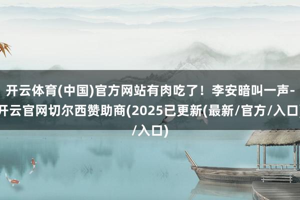 开云体育(中国)官方网站有肉吃了!李安暗叫一声-开云官网切尔西赞助商(2025已更新(最新/官方/入口)