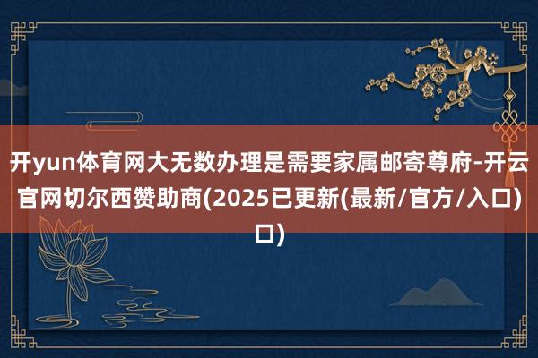 开yun体育网大无数办理是需要家属邮寄尊府-开云官网切尔西赞助商(2025已更新(最新/官方/入口)