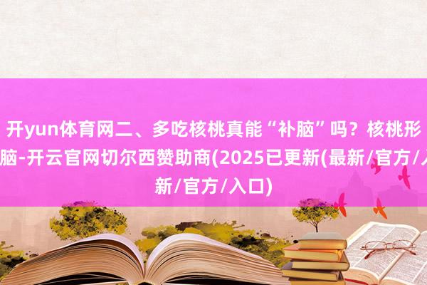 开yun体育网二、多吃核桃真能“补脑”吗?核桃形似大脑-开云官网切尔西赞助商(2025已更新(最新/官方/入口)