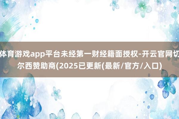 体育游戏app平台未经第一财经籍面授权-开云官网切尔西赞助商(2025已更新(最新/官方/入口)