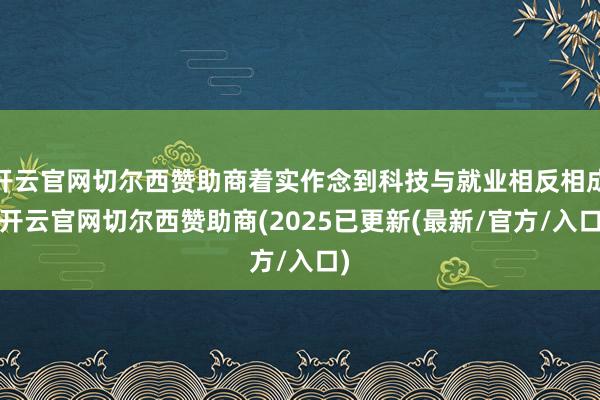 开云官网切尔西赞助商着实作念到科技与就业相反相成-开云官网切尔西赞助商(2025已更新(最新/官方/入口)