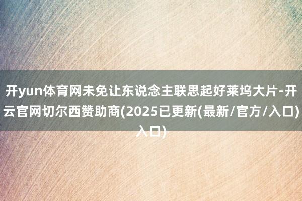 开yun体育网未免让东说念主联思起好莱坞大片-开云官网切尔西赞助商(2025已更新(最新/官方/入口)