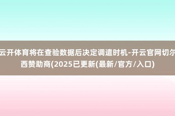 云开体育将在查验数据后决定调遣时机-开云官网切尔西赞助商(2025已更新(最新/官方/入口)