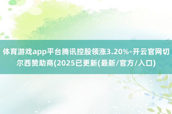 体育游戏app平台腾讯控股领涨3.20%-开云官网切尔西赞助商(2025已更新(最新/官方/入口)