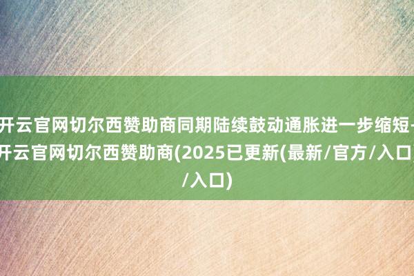 开云官网切尔西赞助商同期陆续鼓动通胀进一步缩短-开云官网切尔西赞助商(2025已更新(最新/官方/入口)