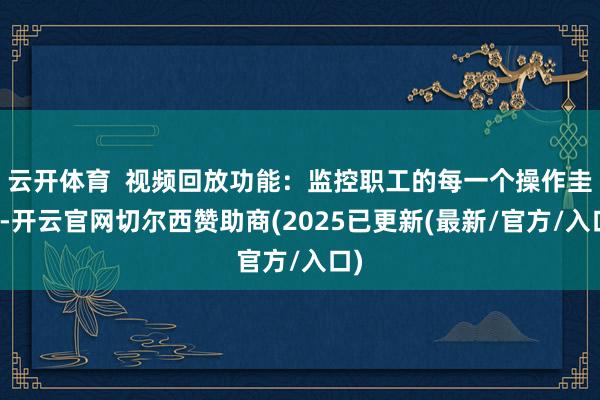 云开体育  视频回放功能：监控职工的每一个操作圭臬-开云官网切尔西赞助商(2025已更新(最新/官方/入口)