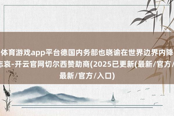 体育游戏app平台德国内务部也晓谕在世界边界内降半旗志哀-开云官网切尔西赞助商(2025已更新(最新/官方/入口)