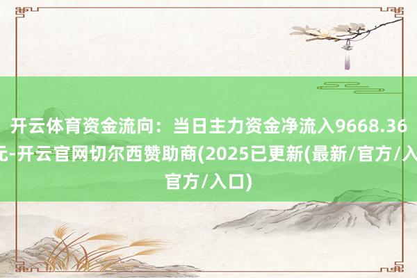 开云体育资金流向：当日主力资金净流入9668.36万元-开云官网切尔西赞助商(2025已更新(最新/官方/入口)