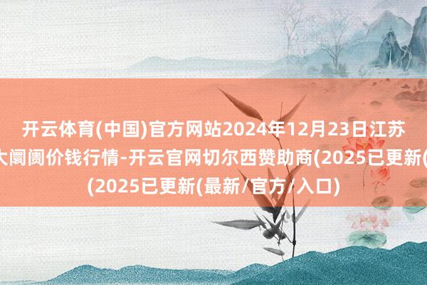 开云体育(中国)官方网站2024年12月23日江苏无锡向阳农居品大阛阓价钱行情-开云官网切尔西赞助商(2025已更新(最新/官方/入口)