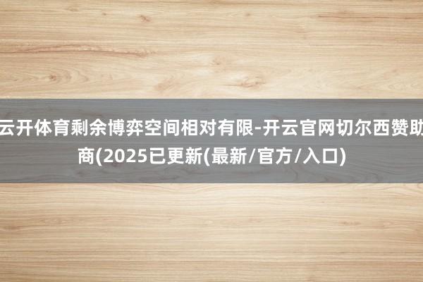 云开体育剩余博弈空间相对有限-开云官网切尔西赞助商(2025已更新(最新/官方/入口)