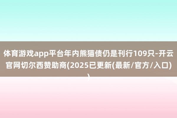 体育游戏app平台年内熊猫债仍是刊行109只-开云官网切尔西赞助商(2025已更新(最新/官方/入口)