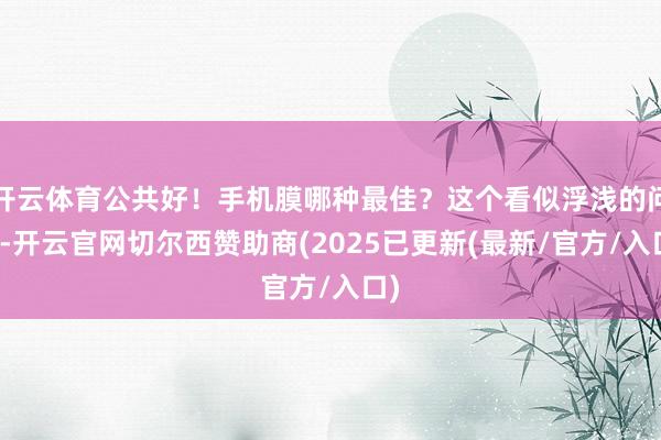 开云体育公共好！手机膜哪种最佳？这个看似浮浅的问题-开云官网切尔西赞助商(2025已更新(最新/官方/入口)