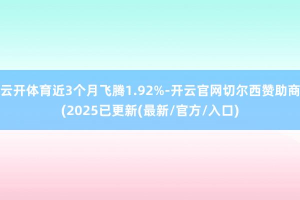云开体育近3个月飞腾1.92%-开云官网切尔西赞助商(2025已更新(最新/官方/入口)