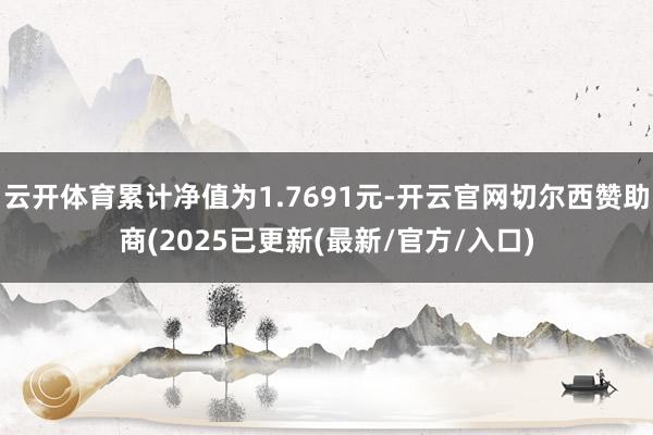 云开体育累计净值为1.7691元-开云官网切尔西赞助商(2025已更新(最新/官方/入口)