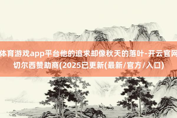 体育游戏app平台他的追求却像秋天的落叶-开云官网切尔西赞助商(2025已更新(最新/官方/入口)