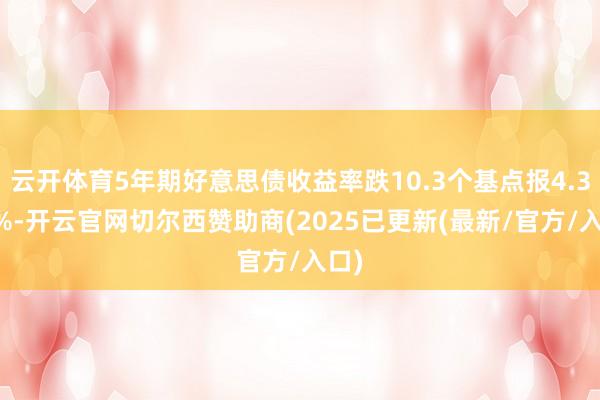云开体育5年期好意思债收益率跌10.3个基点报4.364%-开云官网切尔西赞助商(2025已更新(最新/官方/入口)