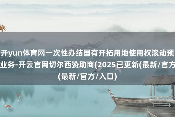 开yun体育网一次性办结国有开拓用地使用权滚动预报登记业务-开云官网切尔西赞助商(2025已更新(最新/官方/入口)