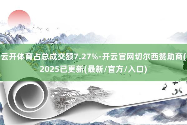 云开体育占总成交额7.27%-开云官网切尔西赞助商(2025已更新(最新/官方/入口)
