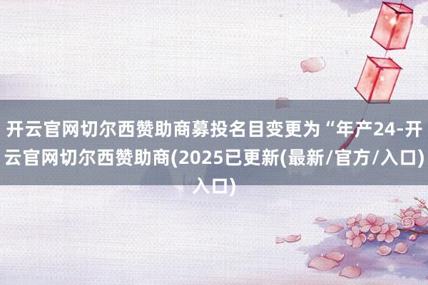 开云官网切尔西赞助商募投名目变更为“年产24-开云官网切尔西赞助商(2025已更新(最新/官方/入口)