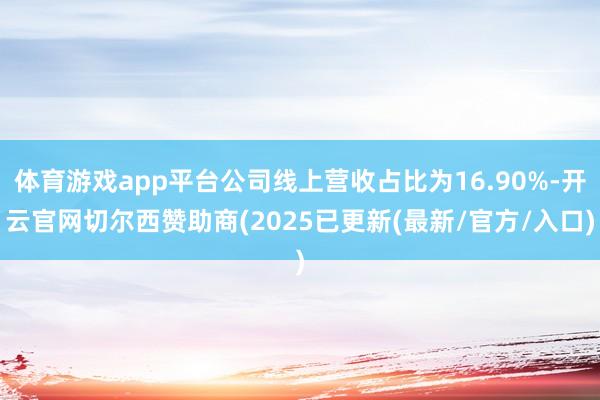 体育游戏app平台公司线上营收占比为16.90%-开云官网切尔西赞助商(2025已更新(最新/官方/入口)