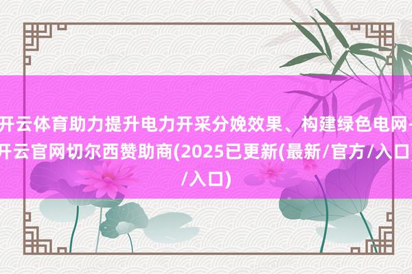 开云体育助力提升电力开采分娩效果、构建绿色电网-开云官网切尔西赞助商(2025已更新(最新/官方/入口)