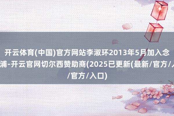 开云体育(中国)官方网站李淑环2013年5月加入念念瑞浦-开云官网切尔西赞助商(2025已更新(最新/官方/入口)
