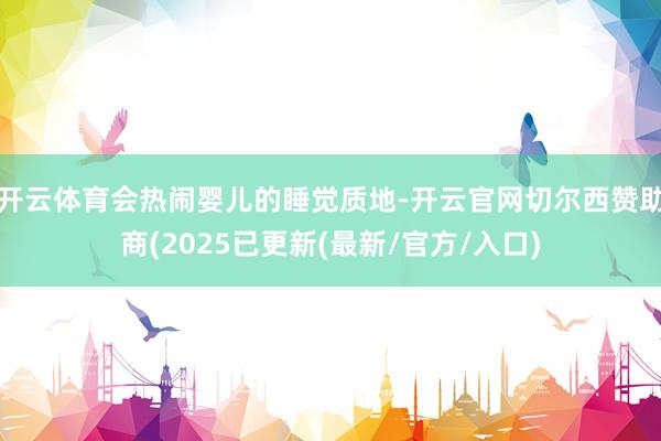 开云体育会热闹婴儿的睡觉质地-开云官网切尔西赞助商(2025已更新(最新/官方/入口)