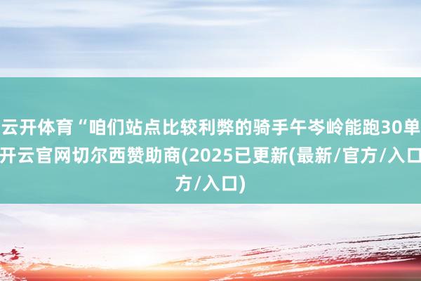 云开体育“咱们站点比较利弊的骑手午岑岭能跑30单-开云官网切尔西赞助商(2025已更新(最新/官方/入口)