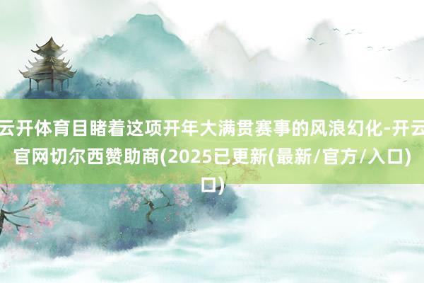 云开体育目睹着这项开年大满贯赛事的风浪幻化-开云官网切尔西赞助商(2025已更新(最新/官方/入口)