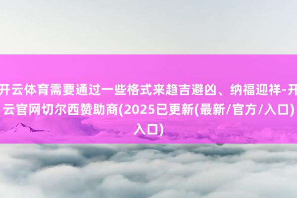 开云体育需要通过一些格式来趋吉避凶、纳福迎祥-开云官网切尔西赞助商(2025已更新(最新/官方/入口)