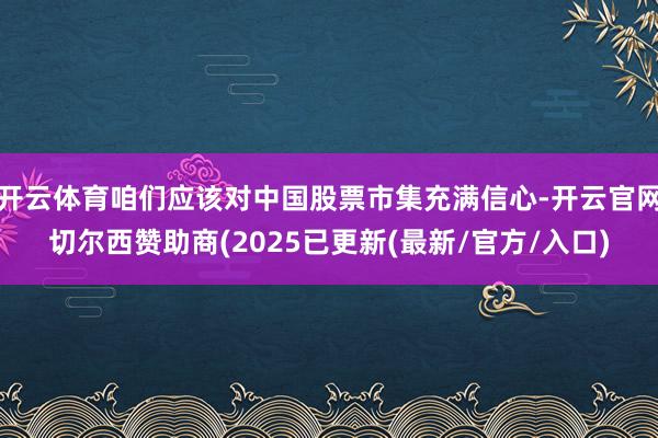 开云体育咱们应该对中国股票市集充满信心-开云官网切尔西赞助商(2025已更新(最新/官方/入口)
