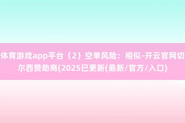 体育游戏app平台（2）空单风险：相似-开云官网切尔西赞助商(2025已更新(最新/官方/入口)