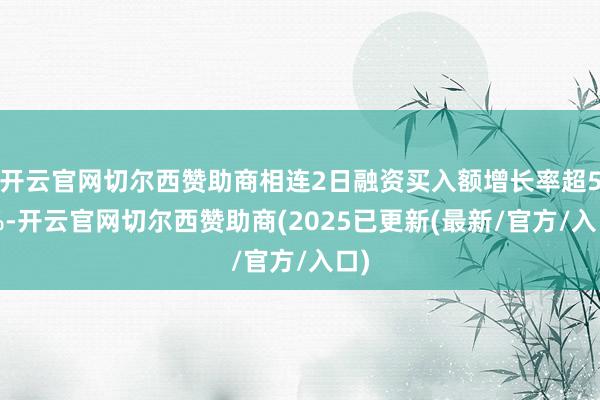 开云官网切尔西赞助商相连2日融资买入额增长率超50%-开云官网切尔西赞助商(2025已更新(最新/官方/入口)