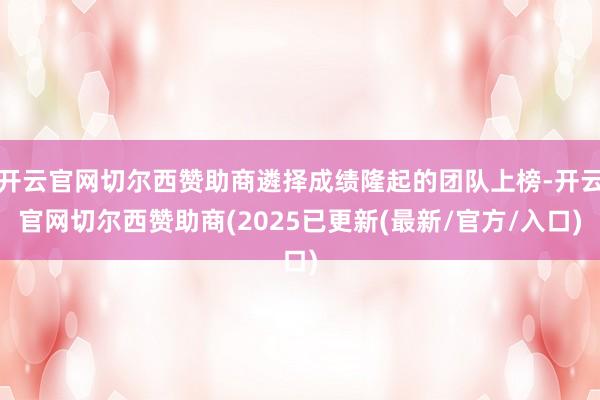 开云官网切尔西赞助商遴择成绩隆起的团队上榜-开云官网切尔西赞助商(2025已更新(最新/官方/入口)