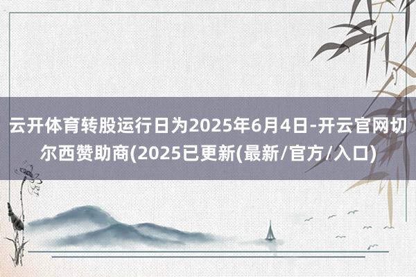 云开体育转股运行日为2025年6月4日-开云官网切尔西赞助商(2025已更新(最新/官方/入口)