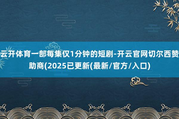 云开体育一部每集仅1分钟的短剧-开云官网切尔西赞助商(2025已更新(最新/官方/入口)