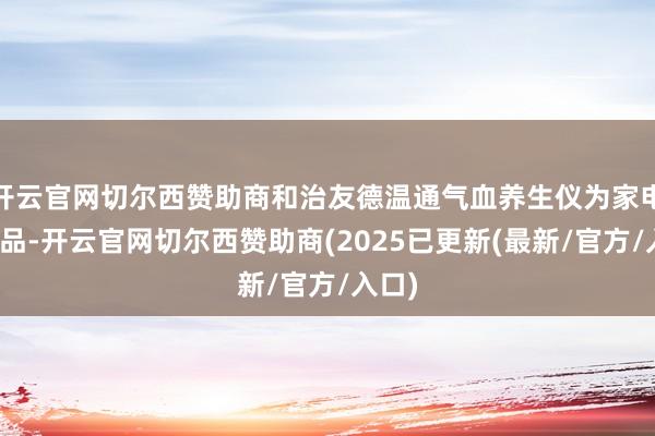 开云官网切尔西赞助商和治友德温通气血养生仪为家电类居品-开云官网切尔西赞助商(2025已更新(最新/官方/入口)