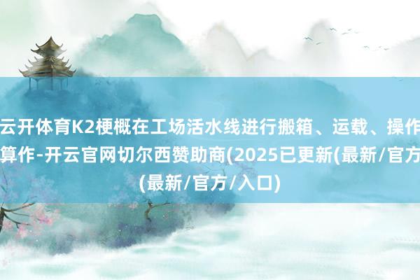 云开体育K2梗概在工场活水线进行搬箱、运载、操作仪器等算作-开云官网切尔西赞助商(2025已更新(最新/官方/入口)