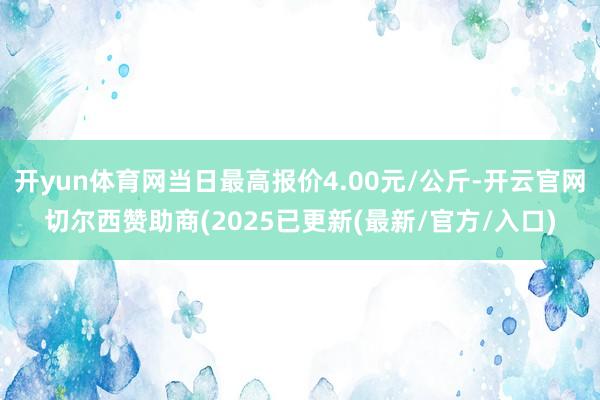 开yun体育网当日最高报价4.00元/公斤-开云官网切尔西赞助商(2025已更新(最新/官方/入口)