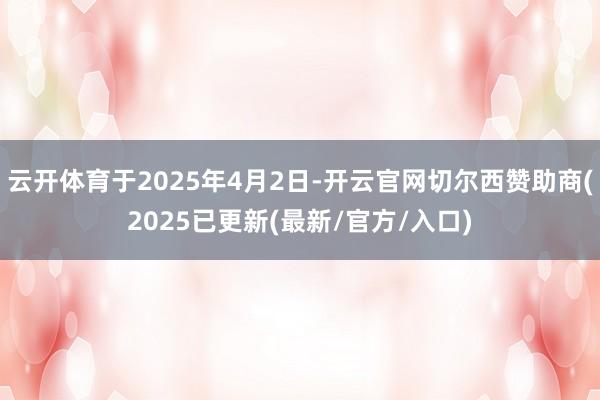 云开体育于2025年4月2日-开云官网切尔西赞助商(2025已更新(最新/官方/入口)