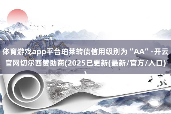 体育游戏app平台珀莱转债信用级别为“AA”-开云官网切尔西赞助商(2025已更新(最新/官方/入口)