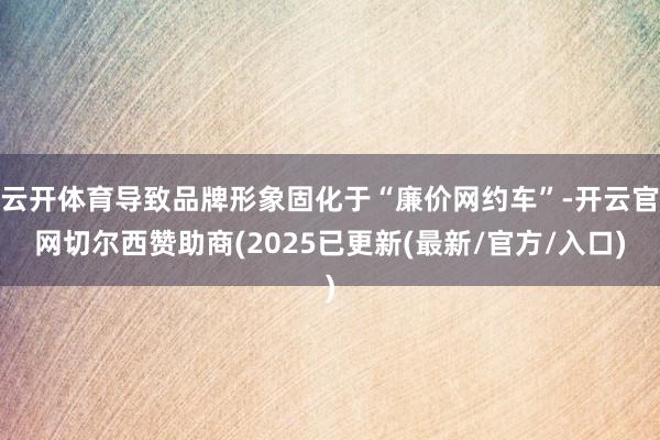 云开体育导致品牌形象固化于“廉价网约车”-开云官网切尔西赞助商(2025已更新(最新/官方/入口)